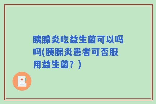 胰腺炎吃益生菌可以吗吗(胰腺炎患者可否服用益生菌？)