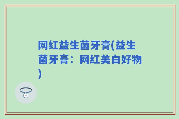 网红益生菌牙膏(益生菌牙膏：网红美白好物)