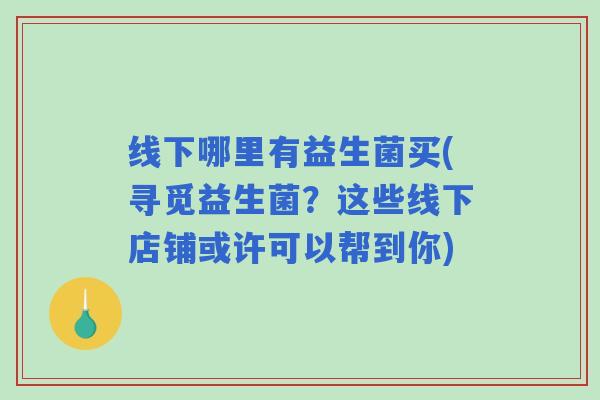 线下哪里有益生菌买(寻觅益生菌？这些线下店铺或许可以帮到你)