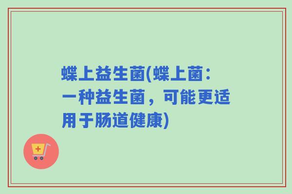 蝶上益生菌(蝶上菌：一种益生菌，可能更适用于肠道健康)