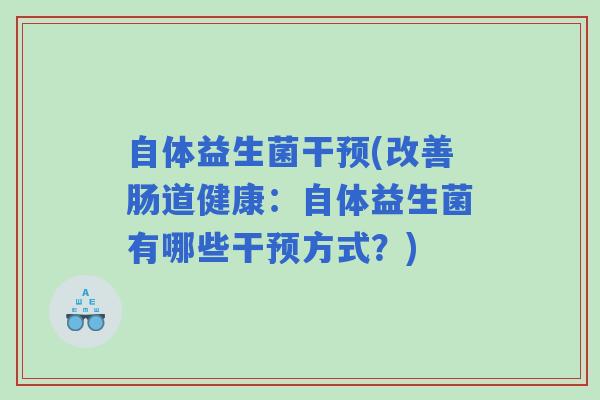 自体益生菌干预(改善肠道健康：自体益生菌有哪些干预方式？)