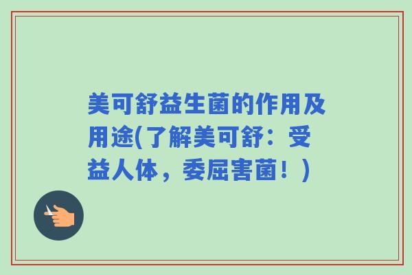 美可舒益生菌的作用及用途(了解美可舒：受益人体，委屈害菌！)