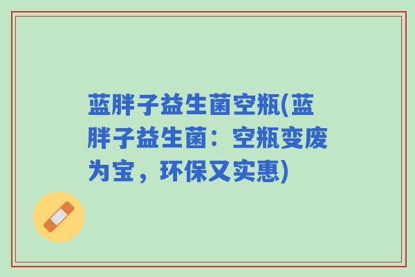 蓝胖子益生菌空瓶(蓝胖子益生菌：空瓶变废为宝，环保又实惠)