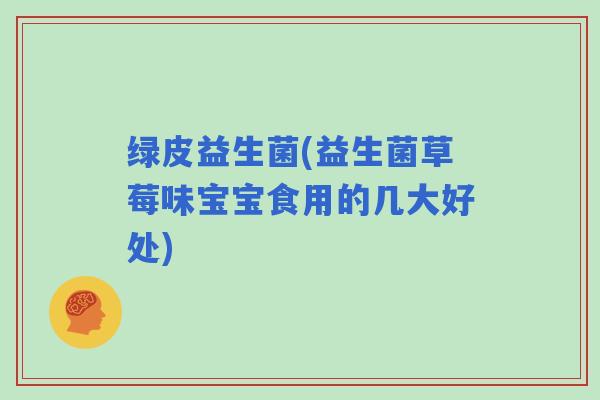 绿皮益生菌(益生菌草莓味宝宝食用的几大好处)