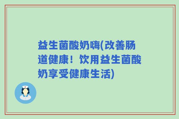 益生菌酸奶嗨(改善肠道健康！饮用益生菌酸奶享受健康生活)