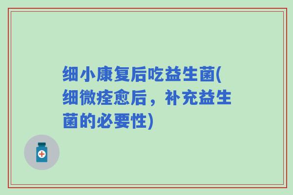 细小康复后吃益生菌(细微痊愈后，补充益生菌的必要性)