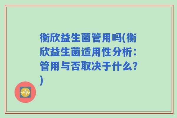 衡欣益生菌管用吗(衡欣益生菌适用性分析：管用与否取决于什么？)
