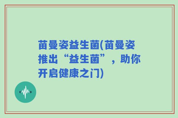 苗曼姿益生菌(苗曼姿推出“益生菌”，助你开启健康之门)
