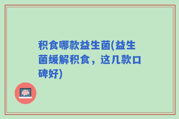 积食哪款益生菌(益生菌缓解积食，这几款口碑好)