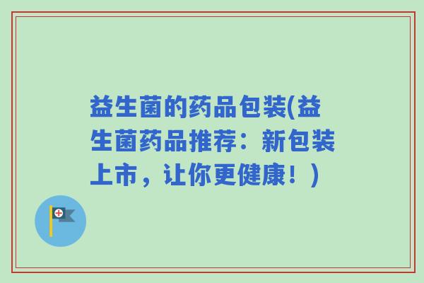 益生菌的药品包装(益生菌药品推荐：新包装上市，让你更健康！)