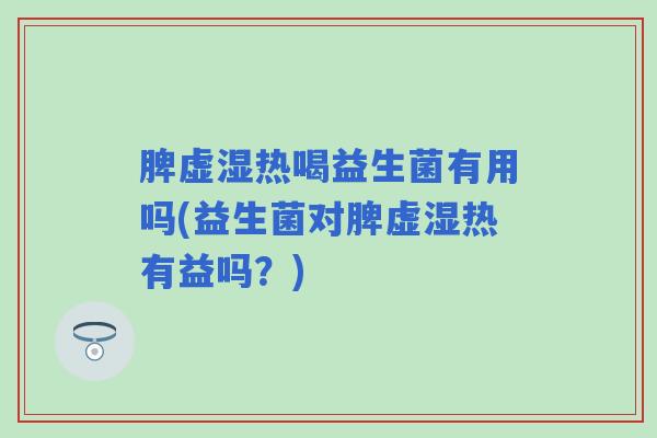 脾虚湿热喝益生菌有用吗(益生菌对脾虚湿热有益吗？)