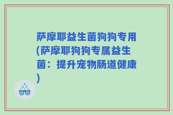 萨摩耶益生菌狗狗专用(萨摩耶狗狗专属益生菌：提升宠物肠道健康)