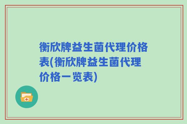 衡欣牌益生菌代理价格表(衡欣牌益生菌代理价格一览表)