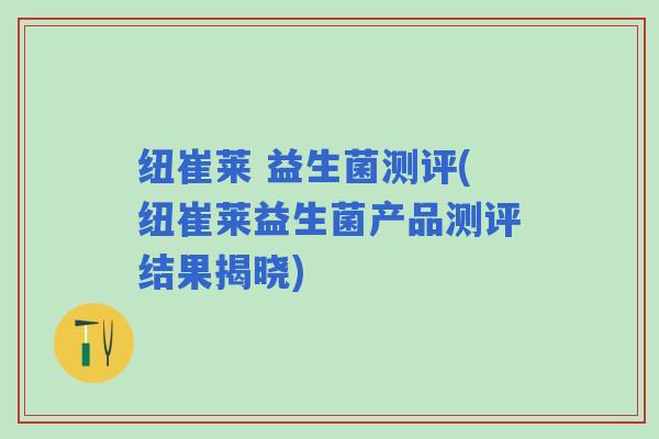 纽崔莱 益生菌测评(纽崔莱益生菌产品测评结果揭晓)