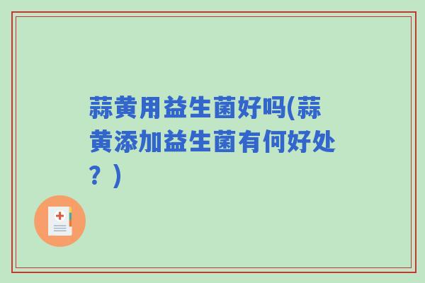 蒜黄用益生菌好吗(蒜黄添加益生菌有何好处？)