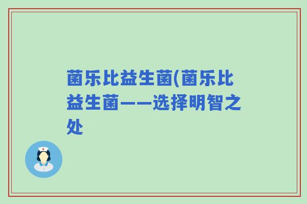 菌乐比益生菌(菌乐比益生菌——选择明智之处