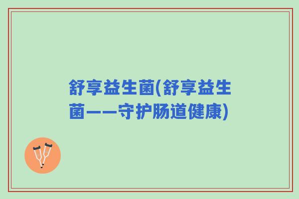舒享益生菌(舒享益生菌——守护肠道健康)