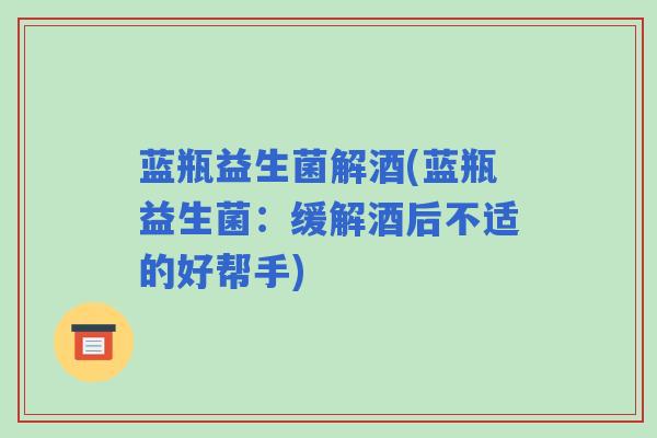 蓝瓶益生菌解酒(蓝瓶益生菌：缓解酒后不适的好帮手)