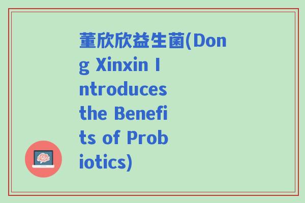 董欣欣益生菌(Dong Xinxin Introduces the Benefits of Probiotics)