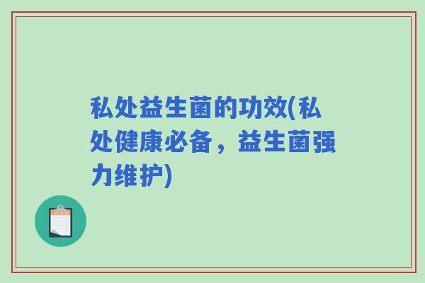 私处益生菌的功效(私处健康必备，益生菌强力维护)