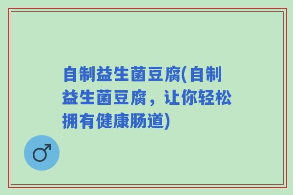 自制益生菌豆腐(自制益生菌豆腐，让你轻松拥有健康肠道)