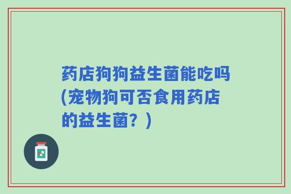 药店狗狗益生菌能吃吗(宠物狗可否食用药店的益生菌？)
