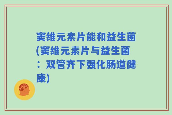 窦维元素片能和益生菌(窦维元素片与益生菌：双管齐下强化肠道健康)