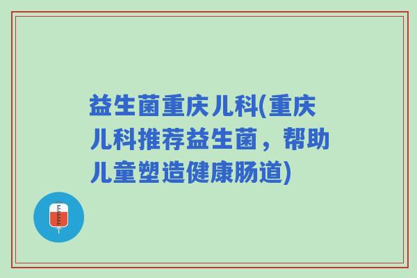 益生菌重庆儿科(重庆儿科推荐益生菌，帮助儿童塑造健康肠道)