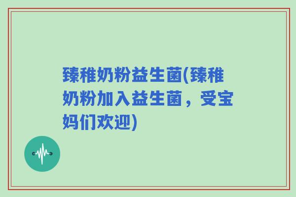 臻稚奶粉益生菌(臻稚奶粉加入益生菌，受宝妈们欢迎)