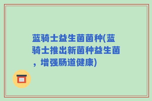 蓝骑士益生菌菌种(蓝骑士推出新菌种益生菌，增强肠道健康)