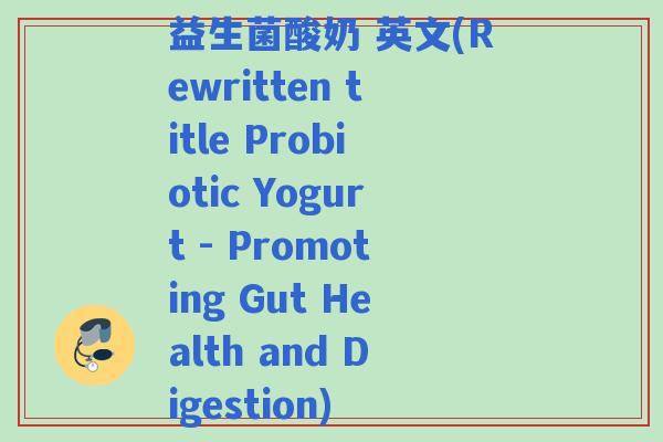 益生菌酸奶 英文(Rewritten title Probiotic Yogurt - Promoting Gut Health and Digestion)