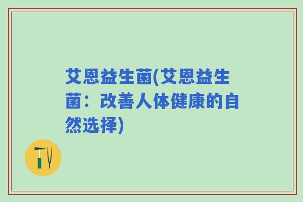 艾恩益生菌(艾恩益生菌：改善人体健康的自然选择)