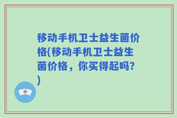 移动手机卫士益生菌价格(移动手机卫士益生菌价格，你买得起吗？)