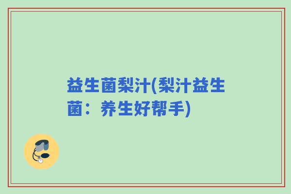 益生菌梨汁(梨汁益生菌：养生好帮手)