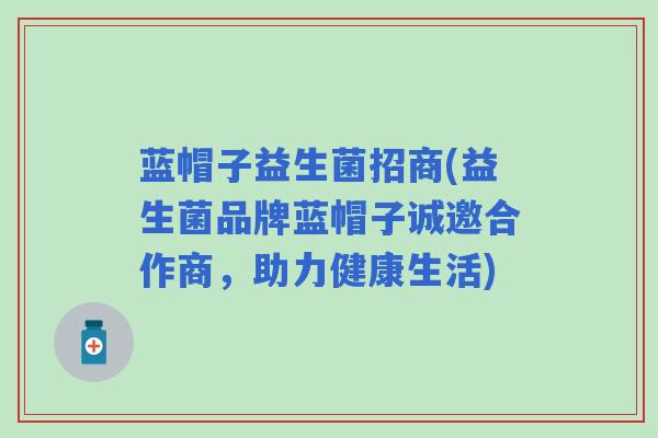 蓝帽子益生菌招商(益生菌品牌蓝帽子诚邀合作商，助力健康生活)