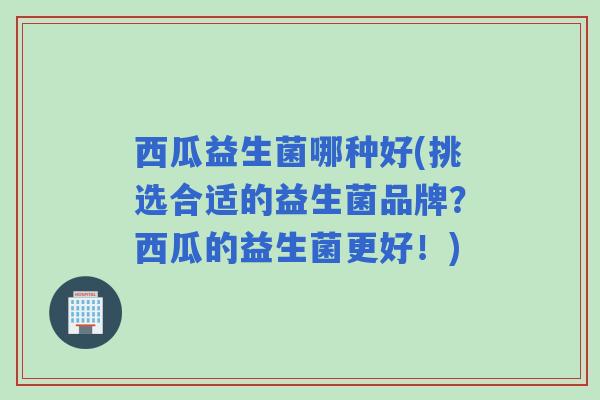 西瓜益生菌哪种好(挑选合适的益生菌品牌？西瓜的益生菌更好！)