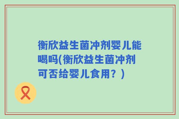 衡欣益生菌冲剂婴儿能喝吗(衡欣益生菌冲剂可否给婴儿食用？)
