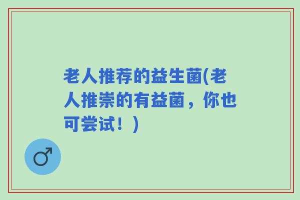 老人推荐的益生菌(老人推崇的有益菌，你也可尝试！)
