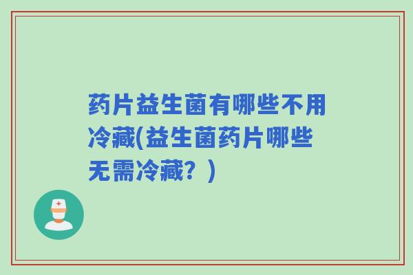药片益生菌有哪些不用冷藏(益生菌药片哪些无需冷藏？)