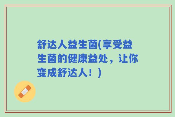 舒达人益生菌(享受益生菌的健康益处，让你变成舒达人！)