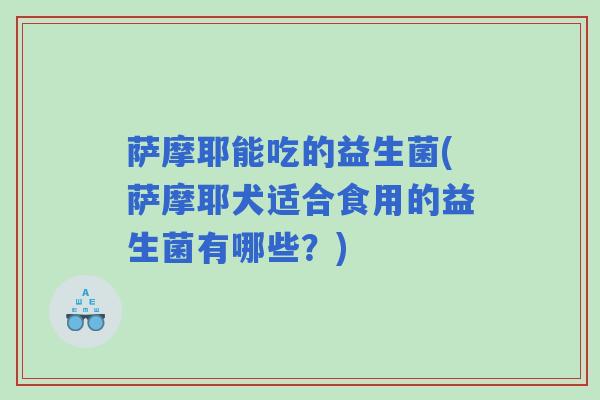 萨摩耶能吃的益生菌(萨摩耶犬适合食用的益生菌有哪些？)