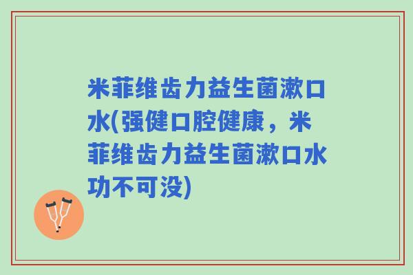 米菲维齿力益生菌漱口水(强健口腔健康，米菲维齿力益生菌漱口水功不可没)