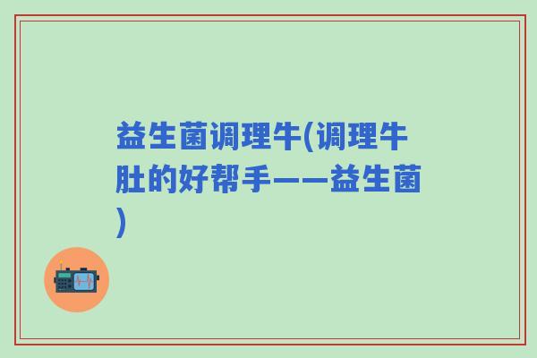 益生菌调理牛(调理牛肚的好帮手——益生菌)