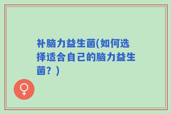 补脑力益生菌(如何选择适合自己的脑力益生菌？)