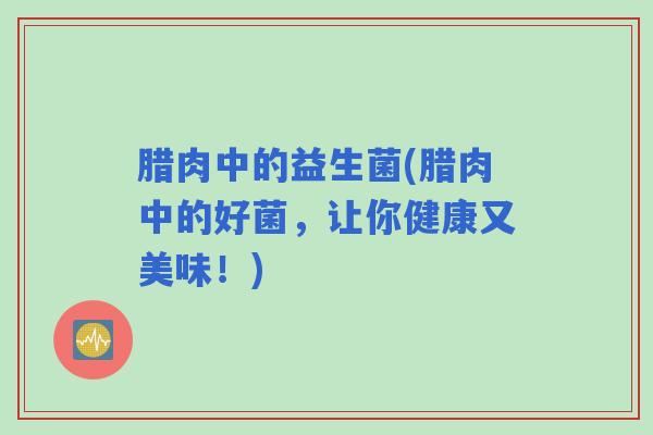 腊肉中的益生菌(腊肉中的好菌，让你健康又美味！)