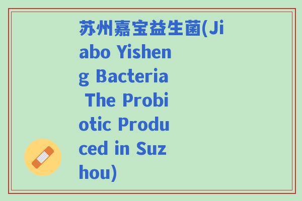 苏州嘉宝益生菌(Jiabo Yisheng Bacteria The Probiotic Produced in Suzhou)