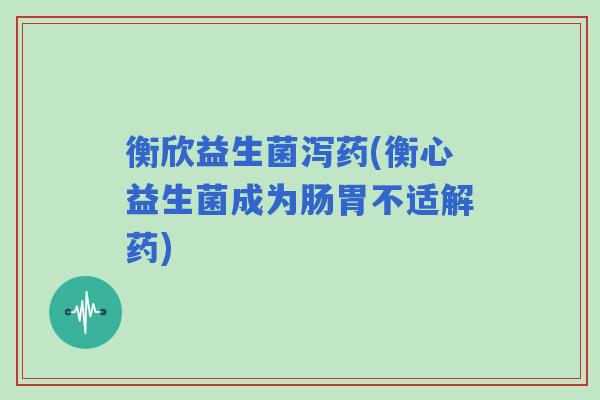 衡欣益生菌泻药(衡心益生菌成为肠胃不适解药)
