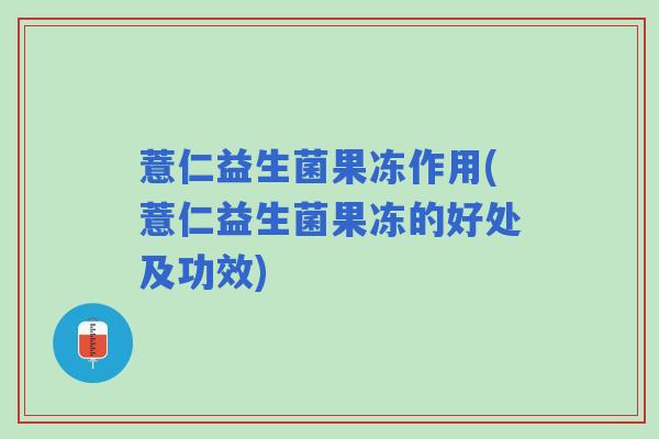 薏仁益生菌果冻作用(薏仁益生菌果冻的好处及功效)