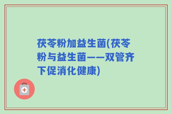 茯苓粉加益生菌(茯苓粉与益生菌——双管齐下促消化健康)