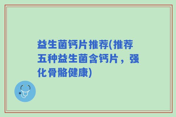 益生菌钙片推荐(推荐五种益生菌含钙片，强化骨骼健康)